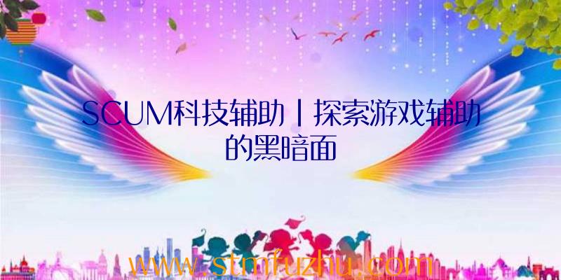 SCUM科技辅助|探索游戏辅助的黑暗面